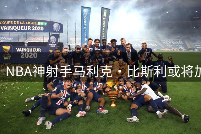NBA神射手马利克·比斯利或将加盟中国联赛，已展开实质性接触